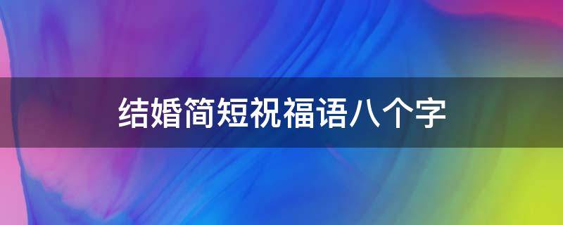 结婚简短祝福语八个字（新婚大喜的祝福语）
