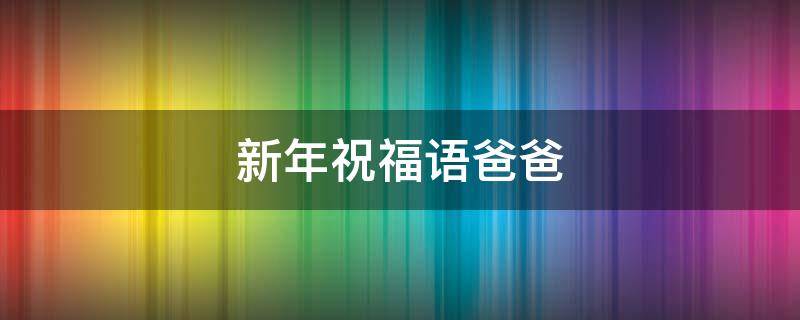 新年祝福语爸爸 新年祝福语爸爸妈妈简短