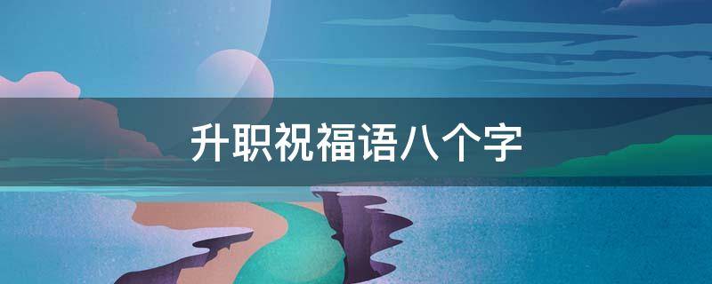 升职祝福语八个字（升职祝福语八个字 升职祝福语八个字有哪些）