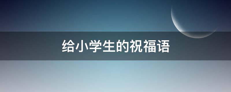 给小学生的祝福语 老师给小学生的祝福语
