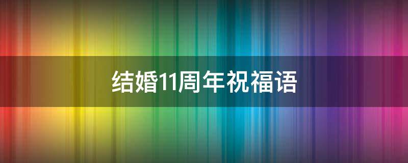 结婚11周年祝福语（结婚11周年祝福语图片）