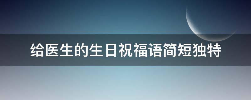 给医生的生日祝福语简短独特 送给医生生日的祝福语