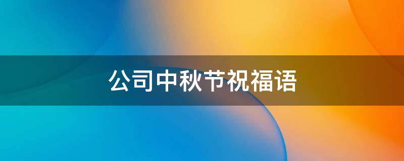 公司中秋节祝福语 公司中秋节祝福语发给客户