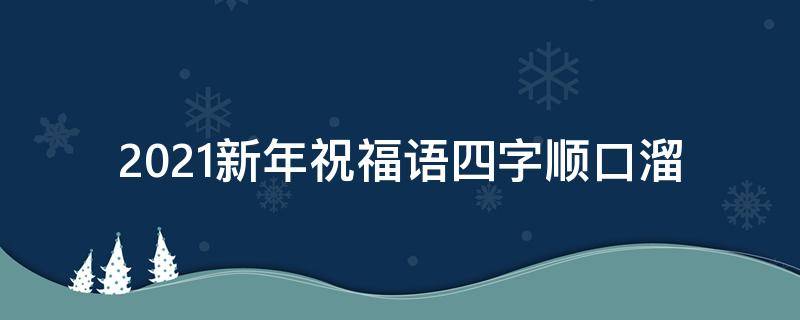 2021新年祝福语四字顺口溜 2021新年祝福语四字顺口溜怎么说