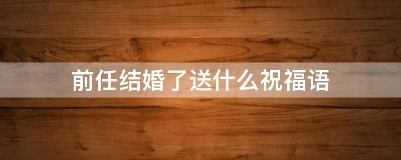 前任结婚了送什么祝福语（前任结婚了送什么祝福语贬义）