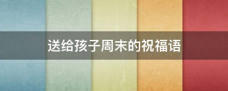 送给孩子周末的祝福语（给孩子们周末快乐祝福语）