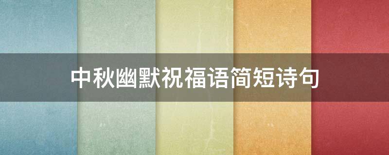 中秋幽默祝福语简短诗句（中秋幽默祝福语简短诗句大全）