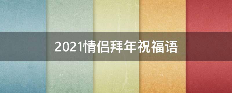 2021情侣拜年祝福语 2021情侣拜年祝福语简短