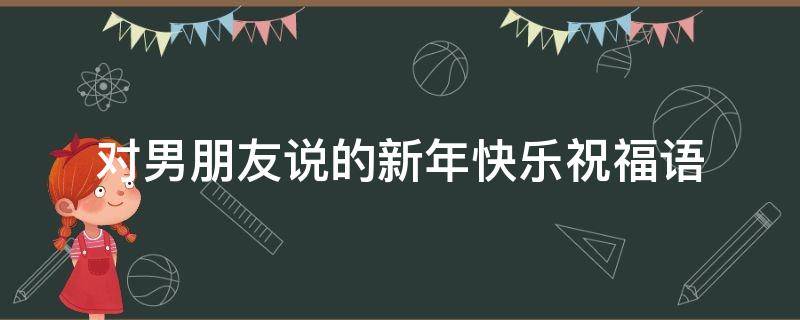 对男朋友说的新年快乐祝福语（对男朋友新年祝词）