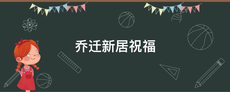 乔迁新居祝福 乔迁新居祝福语简单大方