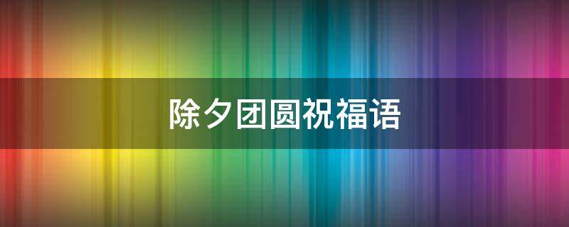 除夕团圆祝福语 除夕团圆祝福语简短