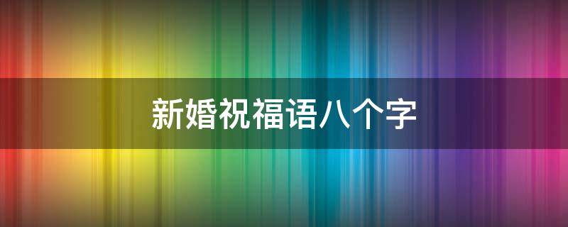 新婚祝福语八个字（新婚祝福语八个字简短）
