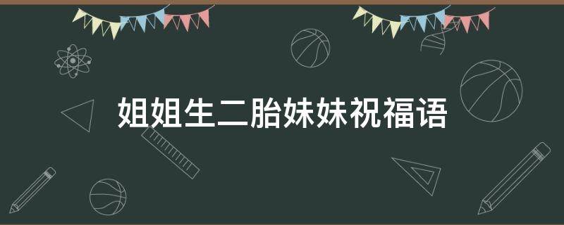 姐姐生二胎妹妹祝福语 姐姐生二胎妹妹祝福语简短