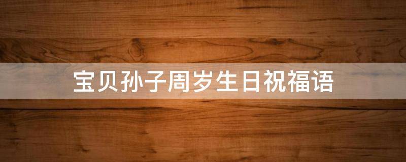 宝贝孙子周岁生日祝福语（宝贝孙子周岁生日祝福语大全）