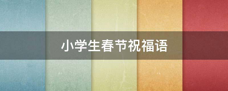 小学生春节祝福语 小学生春节祝福语视频