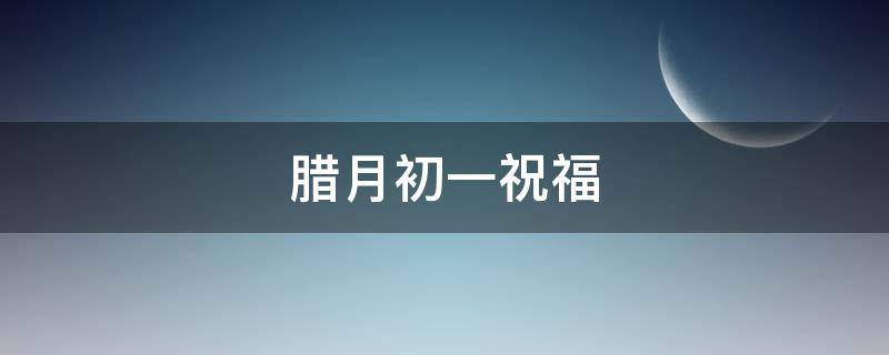腊月初一祝福（腊月初一祝福语）
