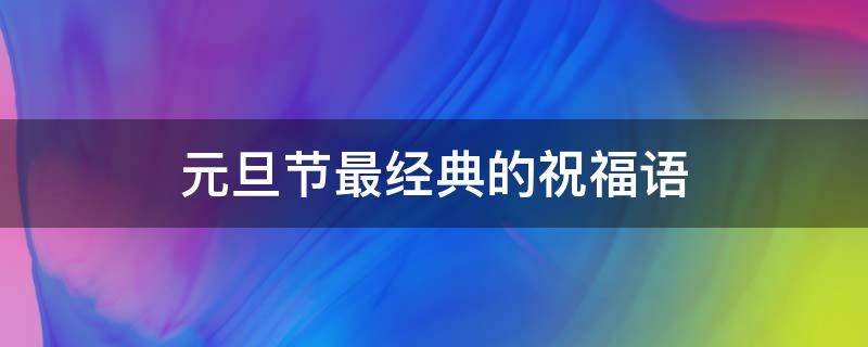 元旦节最经典的祝福语 元旦节最经典的祝福语是什么