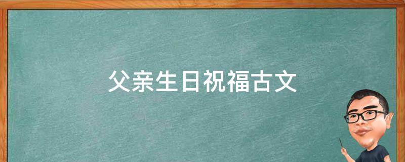 父亲生日祝福古文 父亲生日祝福语文言文版