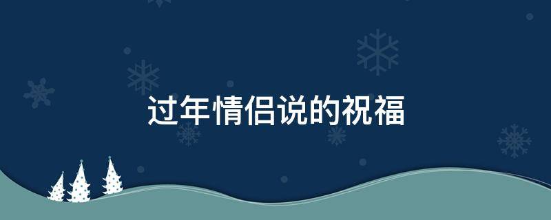 过年情侣说的祝福 情侣间过年的祝福