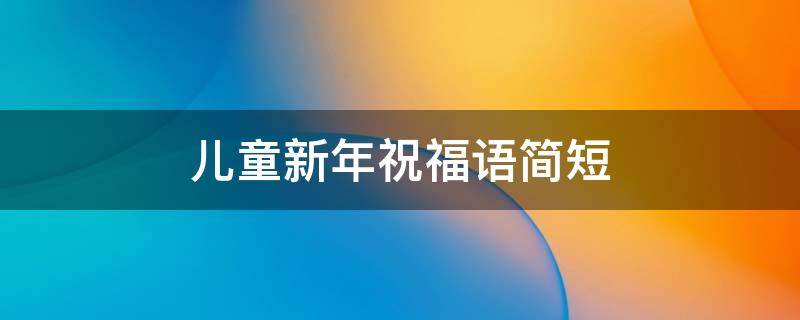 儿童新年祝福语简短（儿童新年祝福语简短八个字）