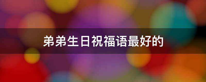 弟弟生日祝福语最好的（弟弟生日祝福语最好的句子）