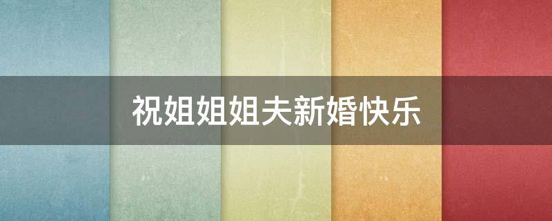 祝姐姐姐夫新婚快乐（祝姐姐和姐夫新婚快乐的句子）