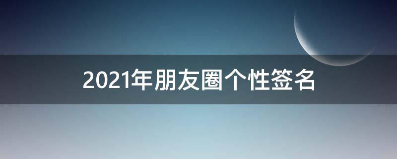 2021年朋友圈个性签名（2021最火朋友圈个性签名）