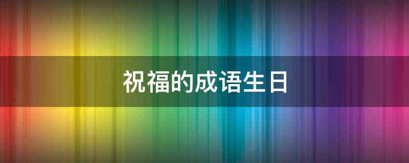 祝福的成语生日（祝福成语生日朋友）