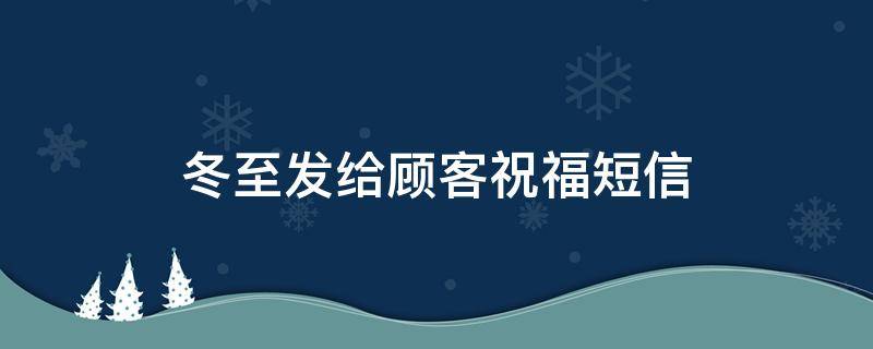 冬至发给顾客祝福短信（冬至发给顾客的祝福语）
