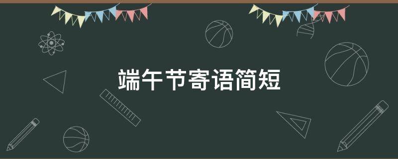 端午节寄语简短（端午节寄语简短领导）
