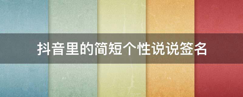 抖音里的简短个性说说签名 抖音里的简短个性说说签名怎么写