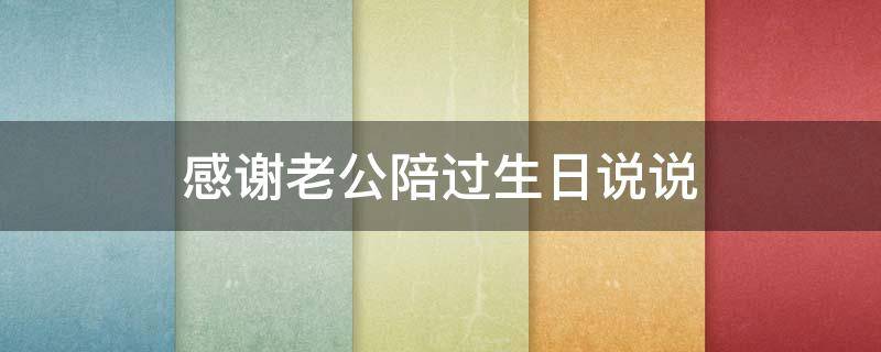 感谢老公陪过生日说说（感谢老公陪伴过生日的心情说说）