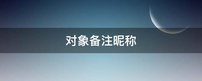 对象备注昵称 对象备注昵称怎么取