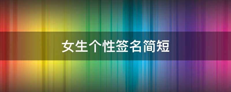 女生个性签名简短（女生个性签名简短好听八个字）