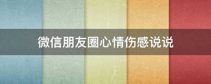 微信朋友圈心情伤感说说 微信朋友圈说说心情伤感说说