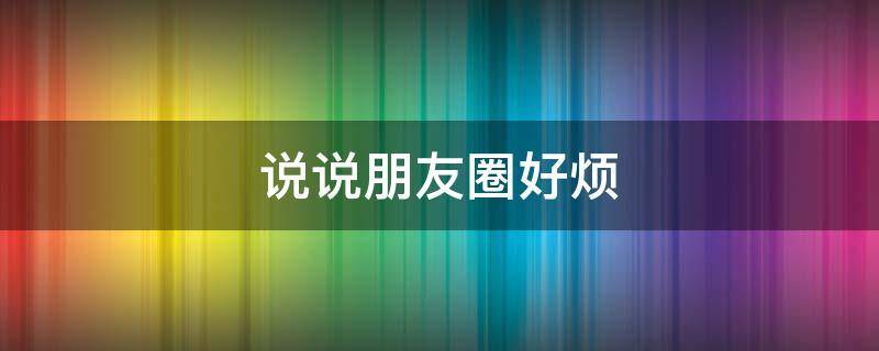 说说朋友圈好烦 朋友圈很烦的句子