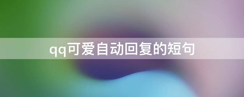 qq可爱自动回复的短句（qq可爱自动回复的短句搞笑）
