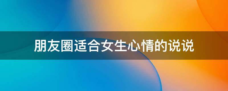 朋友圈适合女生心情的说说（女生心情句子发朋友圈）