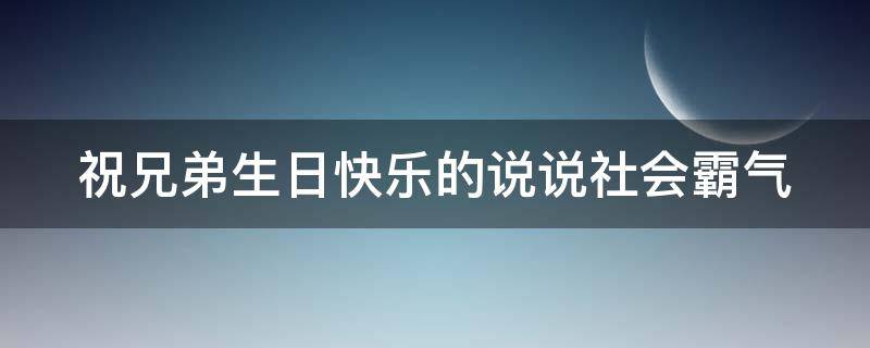 祝兄弟生日快乐的说说社会霸气（祝兄弟生日快乐的说说社会霸气句子）