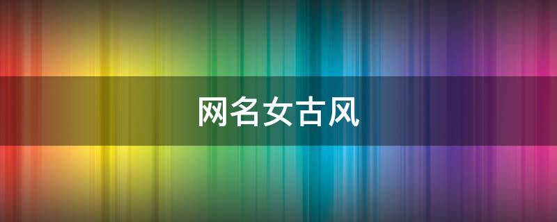 网名女古风（游戏网名女古风）