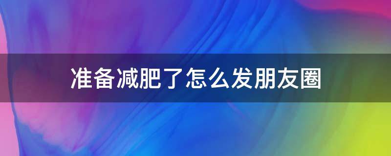 准备减肥了怎么发朋友圈（准备减肥了怎么发朋友圈句子）