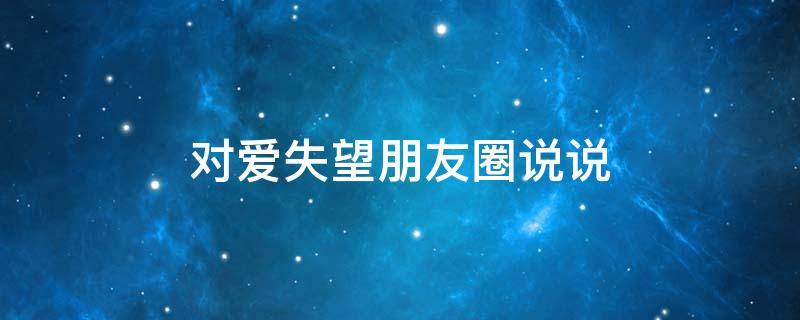 对爱失望朋友圈说说（对爱失望了的说说）