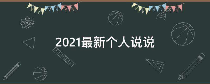 2021最新个人说说（最新个人说说大全）