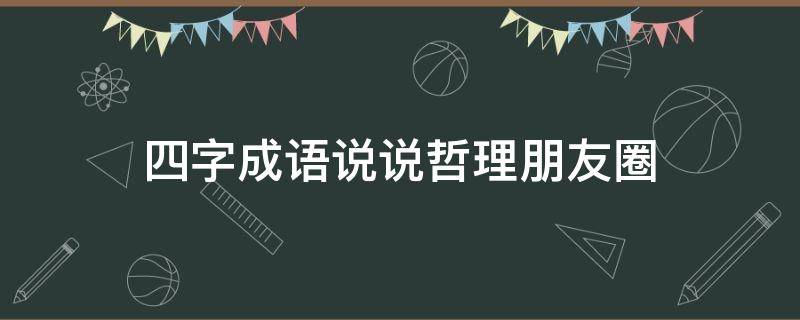 四字成语说说哲理朋友圈（朋友圈说说四个字的成语）