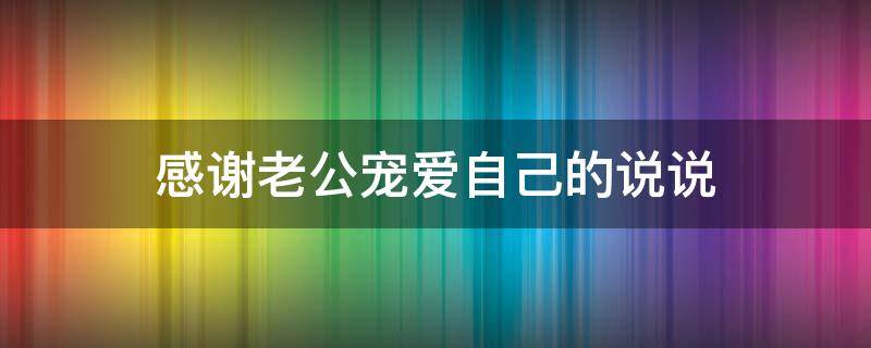 感谢老公宠爱自己的说说 感谢老公宠爱自己的说说简短