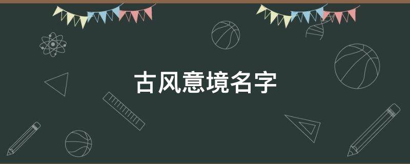 古风意境名字（淡雅唯美古风意境名字）
