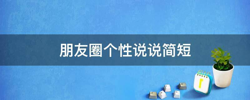 朋友圈个性说说简短（朋友圈个性说说简短句子）
