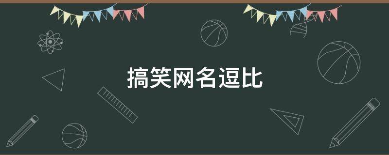 搞笑网名逗比 搞笑网名逗比沙雕