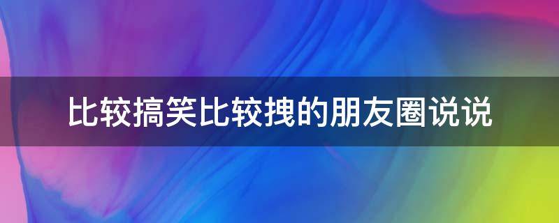 比较搞笑比较拽的朋友圈说说（比较搞笑比较拽的朋友圈说说图片）