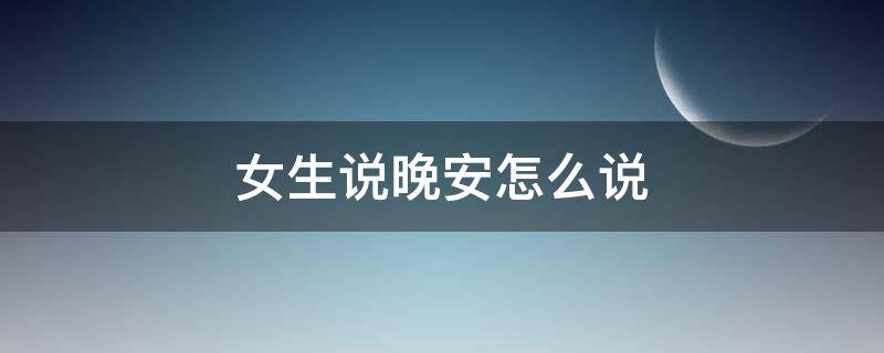 女生说晚安怎么说（女生说晚安怎么说好听）